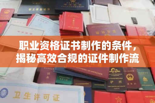 杭州职业资格证书制作的条件，揭秘高效合规的证件制作流程